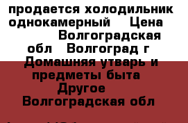 продается холодильник однокамерный  › Цена ­ 3 000 - Волгоградская обл., Волгоград г. Домашняя утварь и предметы быта » Другое   . Волгоградская обл.